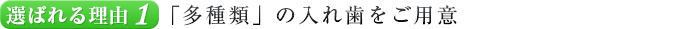 選ばれる理由１．「多種類」の入れ歯をご用意