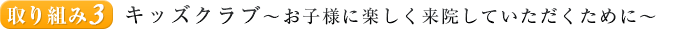 取り組み３.キッズクラブ～お子様に楽しく来院していただくために～