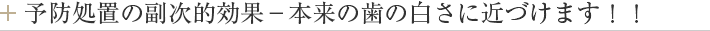 予防処置の副次的効果－本来の歯の白さに近づけます！！